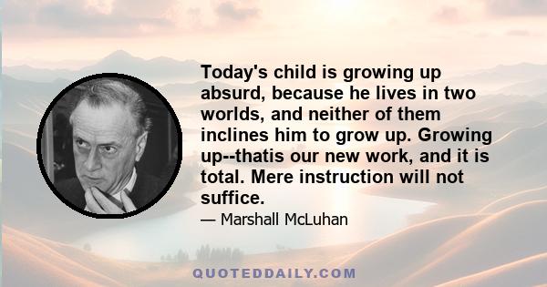 Today's child is growing up absurd, because he lives in two worlds, and neither of them inclines him to grow up. Growing up--thatis our new work, and it is total. Mere instruction will not suffice.