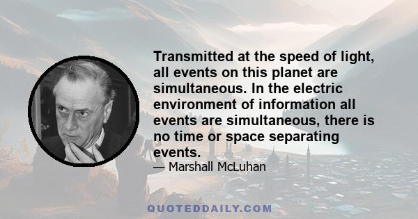 Transmitted at the speed of light, all events on this planet are simultaneous. In the electric environment of information all events are simultaneous, there is no time or space separating events.