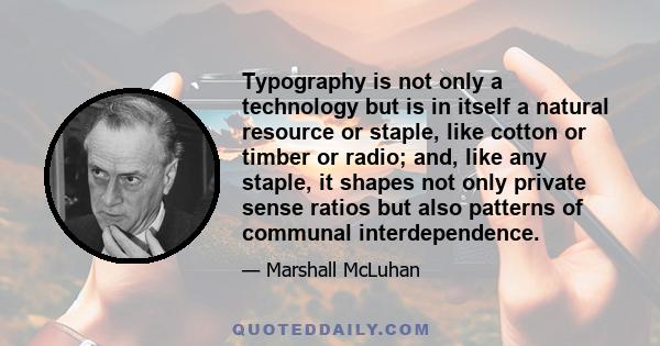 Typography is not only a technology but is in itself a natural resource or staple, like cotton or timber or radio; and, like any staple, it shapes not only private sense ratios but also patterns of communal