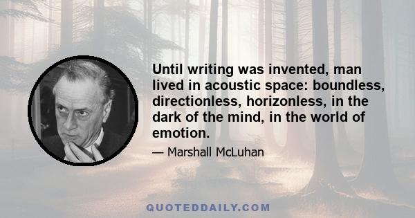 Until writing was invented, man lived in acoustic space: boundless, directionless, horizonless, in the dark of the mind, in the world of emotion.