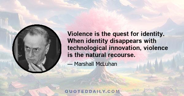 Violence is the quest for identity. When identity disappears with technological innovation, violence is the natural recourse.