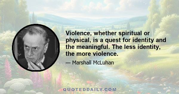 Violence, whether spiritual or physical, is a quest for identity and the meaningful. The less identity, the more violence.