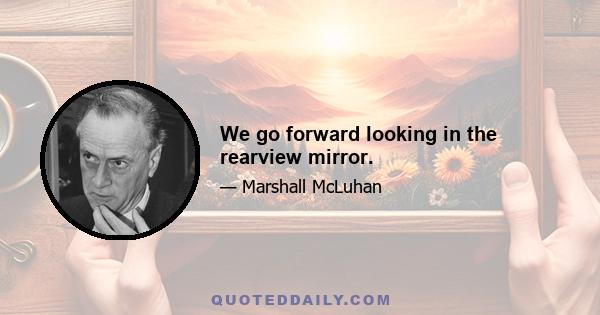 We go forward looking in the rearview mirror.