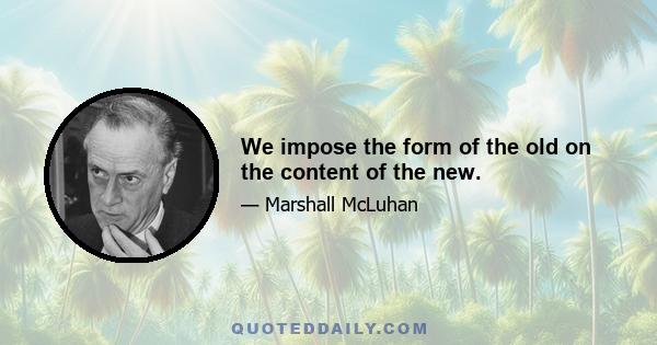 We impose the form of the old on the content of the new.