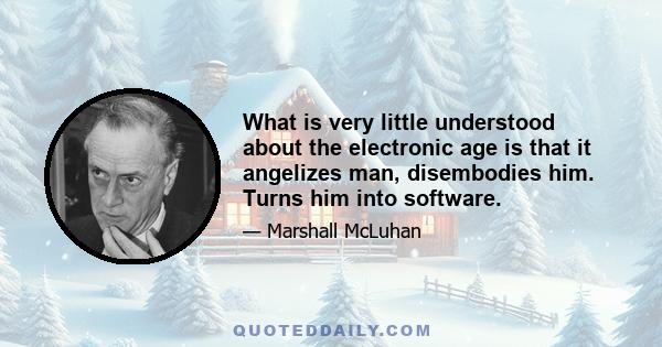 What is very little understood about the electronic age is that it angelizes man, disembodies him. Turns him into software.