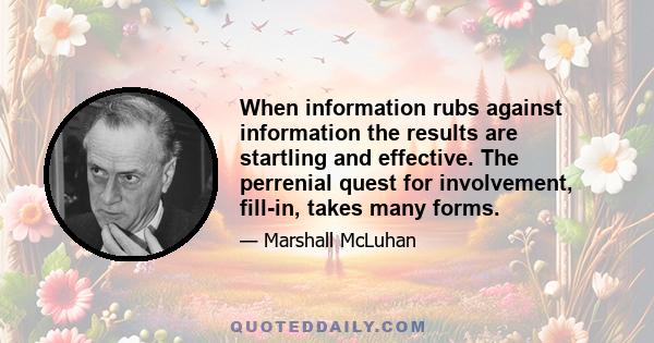 When information rubs against information the results are startling and effective. The perrenial quest for involvement, fill-in, takes many forms.