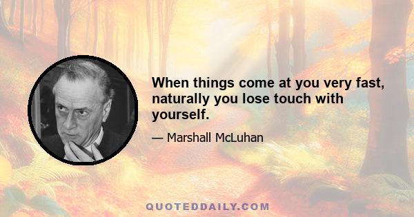 When things come at you very fast, naturally you lose touch with yourself.