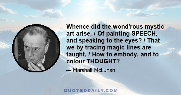 Whence did the wond'rous mystic art arise, / Of painting SPEECH, and speaking to the eyes? / That we by tracing magic lines are taught, / How to embody, and to colour THOUGHT?