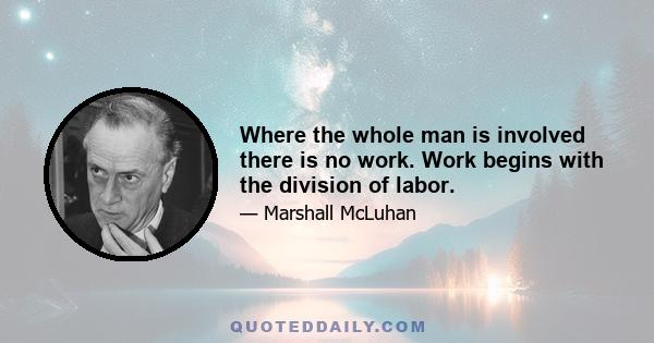 Where the whole man is involved there is no work. Work begins with the division of labor.