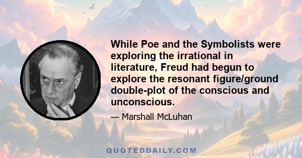 While Poe and the Symbolists were exploring the irrational in literature, Freud had begun to explore the resonant figure/ground double-plot of the conscious and unconscious.