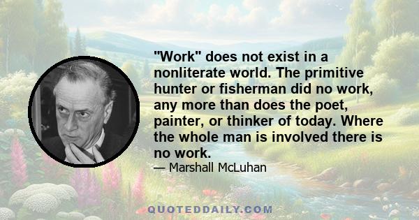 Work does not exist in a nonliterate world. The primitive hunter or fisherman did no work, any more than does the poet, painter, or thinker of today. Where the whole man is involved there is no work.