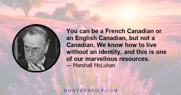 You can be a French Canadian or an English Canadian, but not a Canadian. We know how to live without an identity, and this is one of our marvellous resources.