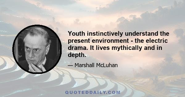 Youth instinctively understand the present environment - the electric drama. It lives mythically and in depth.