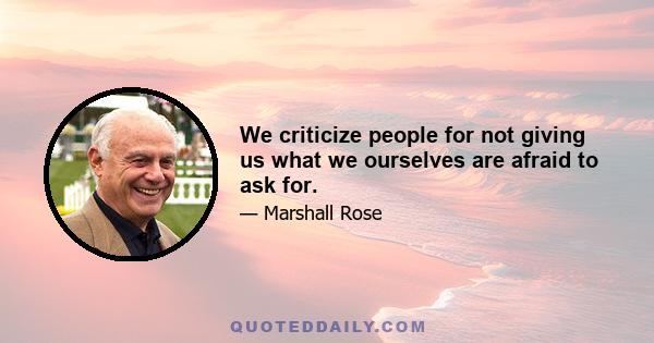 We criticize people for not giving us what we ourselves are afraid to ask for.