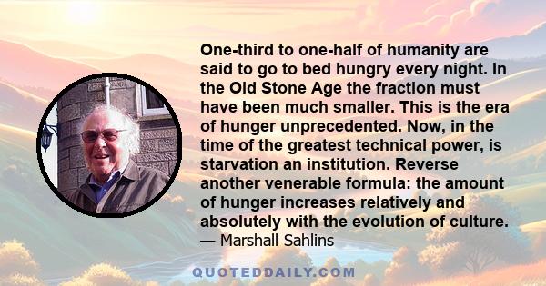 One-third to one-half of humanity are said to go to bed hungry every night. In the Old Stone Age the fraction must have been much smaller. This is the era of hunger unprecedented. Now, in the time of the greatest