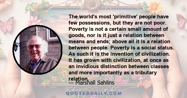 The world's most 'primitive' people have few possessions, but they are not poor. Poverty is not a certain small amount of goods, nor is it just a relation between means and ends; above all it is a relation between