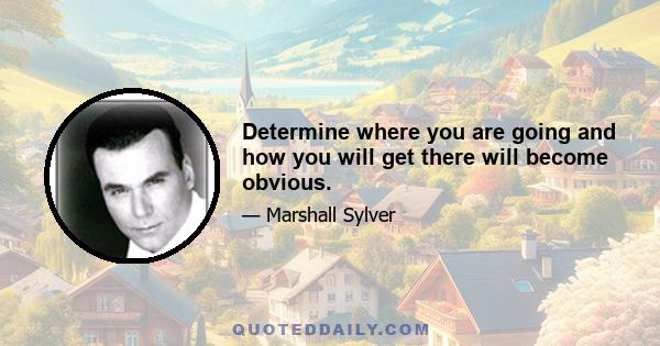 Determine where you are going and how you will get there will become obvious.