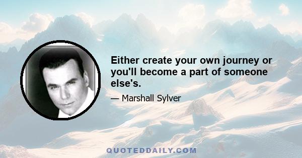 Either create your own journey or you'll become a part of someone else's.