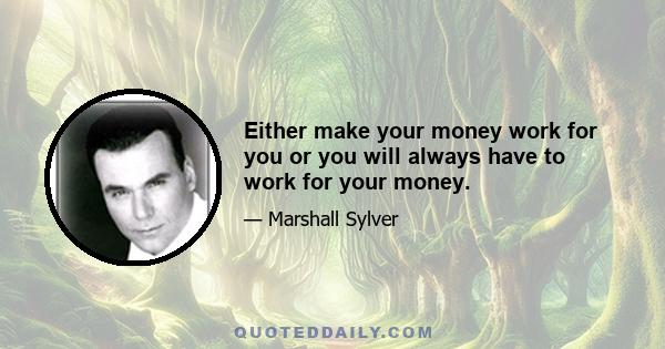 Either make your money work for you or you will always have to work for your money.