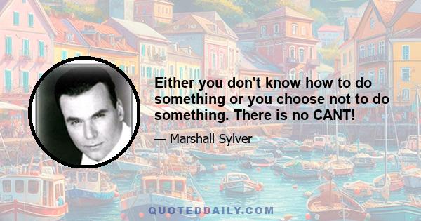 Either you don't know how to do something or you choose not to do something. There is no CANT!