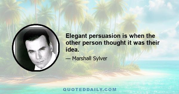 Elegant persuasion is when the other person thought it was their idea.