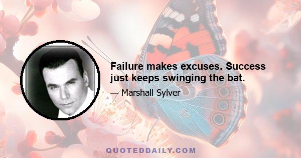 Failure makes excuses. Success just keeps swinging the bat.