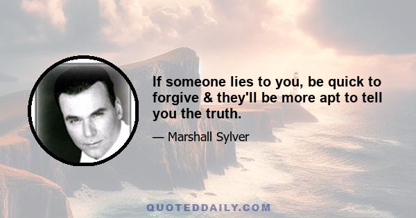 If someone lies to you, be quick to forgive & they'll be more apt to tell you the truth.