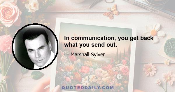 In communication, you get back what you send out.