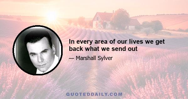 In every area of our lives we get back what we send out