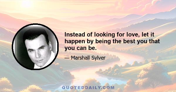 Instead of looking for love, let it happen by being the best you that you can be.