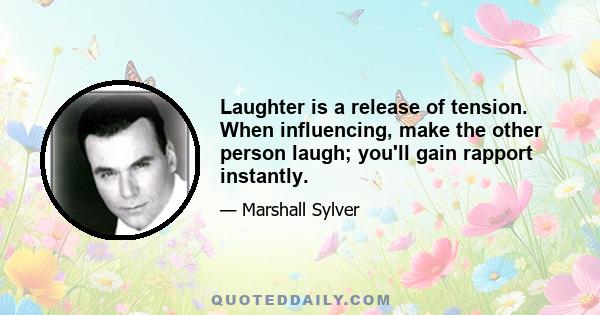 Laughter is a release of tension. When influencing, make the other person laugh; you'll gain rapport instantly.