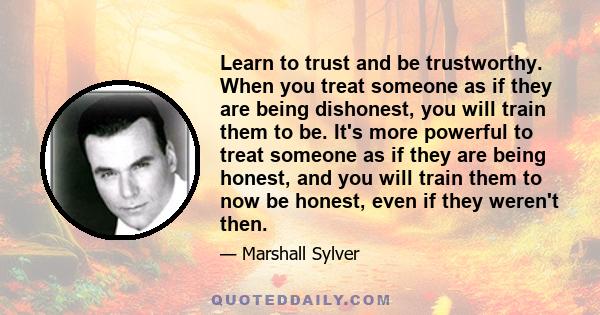 Learn to trust and be trustworthy. When you treat someone as if they are being dishonest, you will train them to be. It's more powerful to treat someone as if they are being honest, and you will train them to now be