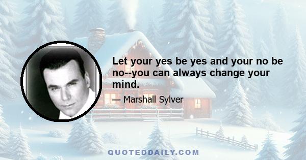 Let your yes be yes and your no be no--you can always change your mind.