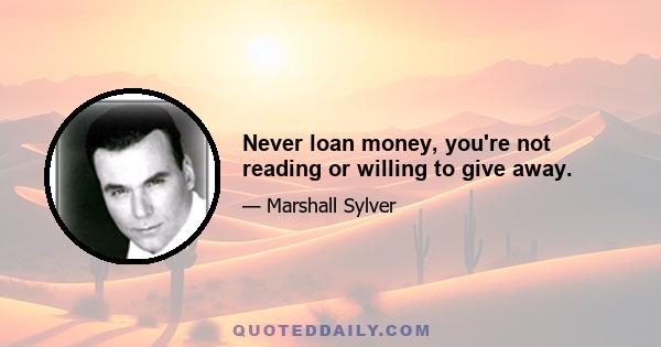 Never loan money, you're not reading or willing to give away.