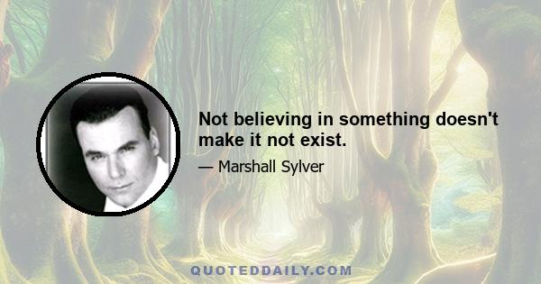 Not believing in something doesn't make it not exist.