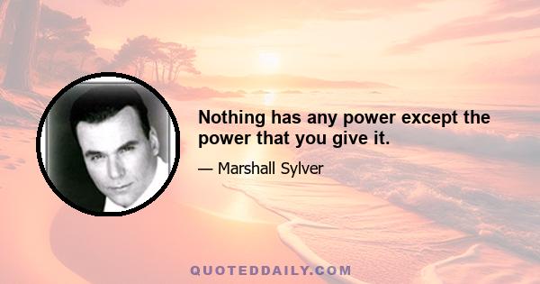 Nothing has any power except the power that you give it.