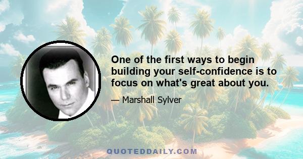 One of the first ways to begin building your self-confidence is to focus on what's great about you.