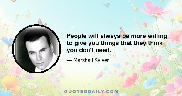 People will always be more willing to give you things that they think you don't need.