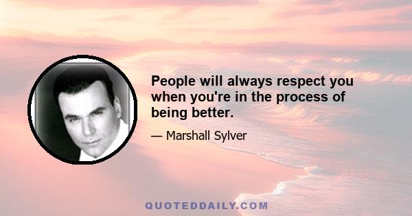 People will always respect you when you're in the process of being better.