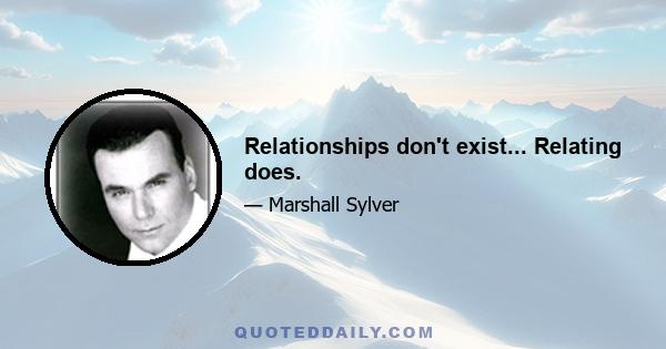 Relationships don't exist... Relating does.