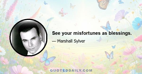 See your misfortunes as blessings.