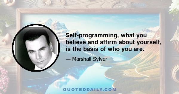 Self-programming, what you believe and affirm about yourself, is the basis of who you are.