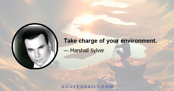 Take charge of your environment.