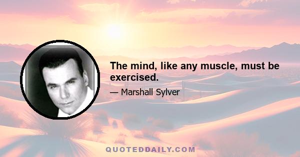 The mind, like any muscle, must be exercised.