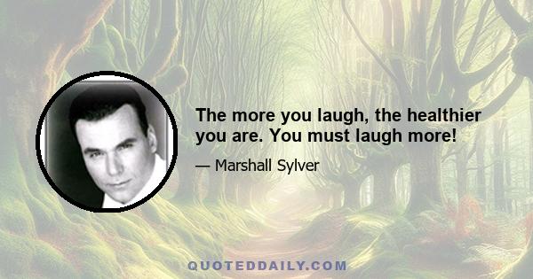 The more you laugh, the healthier you are. You must laugh more!