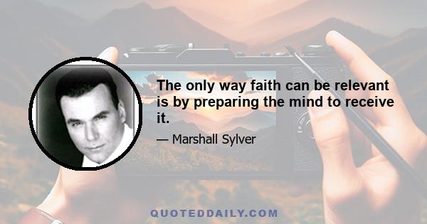 The only way faith can be relevant is by preparing the mind to receive it.