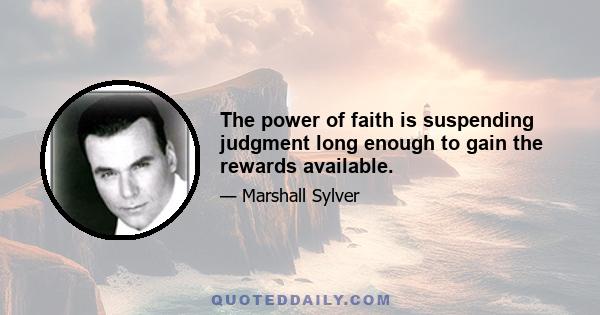 The power of faith is suspending judgment long enough to gain the rewards available.