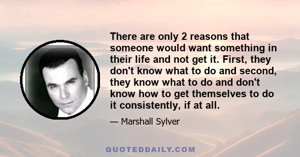 There are only 2 reasons that someone would want something in their life and not get it. First, they don't know what to do and second, they know what to do and don't know how to get themselves to do it consistently, if