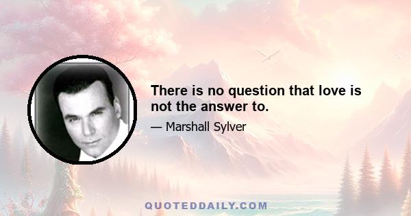 There is no question that love is not the answer to.