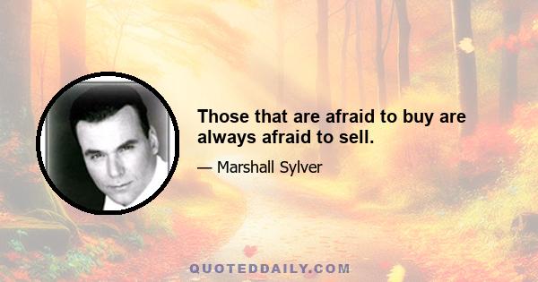 Those that are afraid to buy are always afraid to sell.